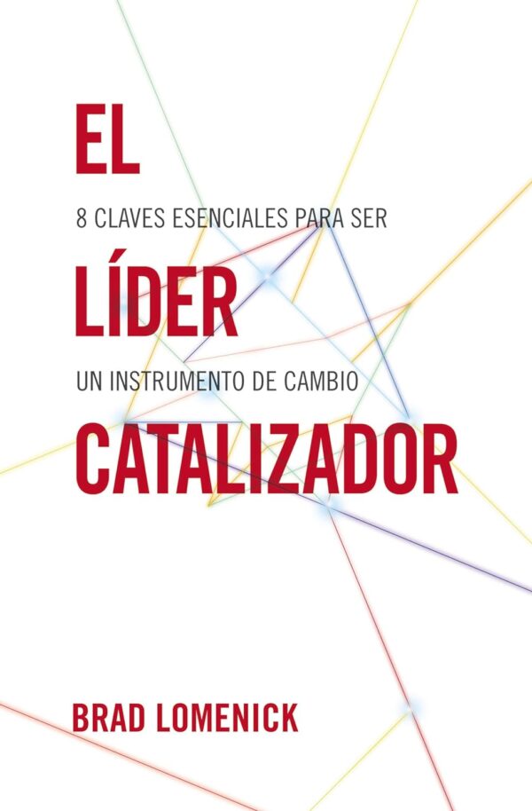 El líder catalizador: 8 claves esenciales para ser un instrumento de cambio de Brad Lomenick