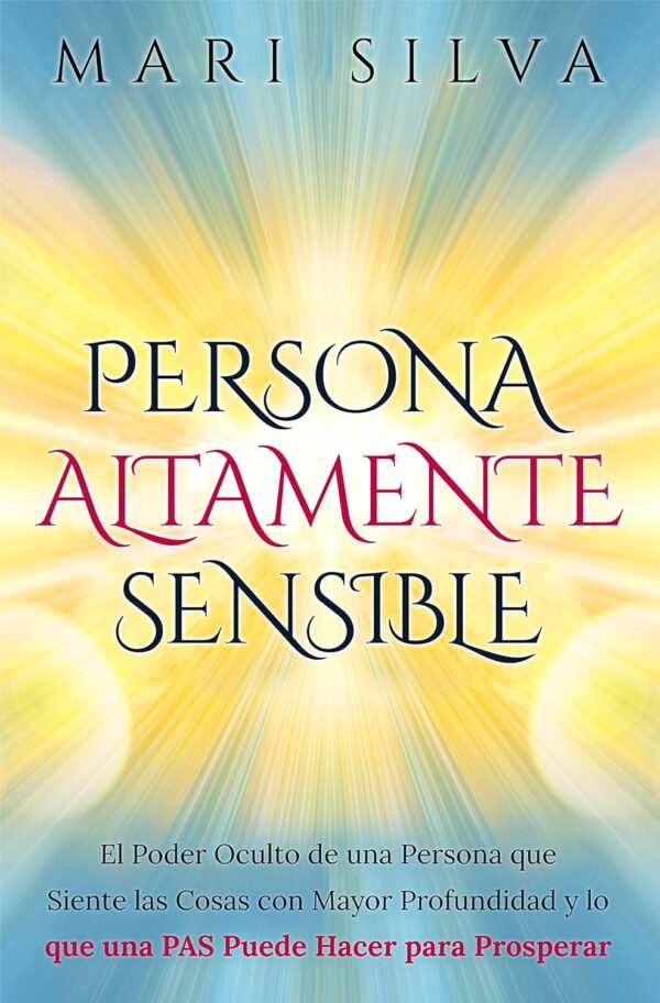 Persona altamente sensible: El poder oculto de una persona que siente las cosas con mayor profundidad y lo que una PAS puede hacer para prosperar de Mari Silva