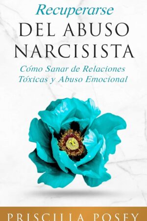 Recuperarse del Abuso Narcisista: Cómo Sanar de Relaciones Tóxicas y Abuso Emocional de Priscilla Posey