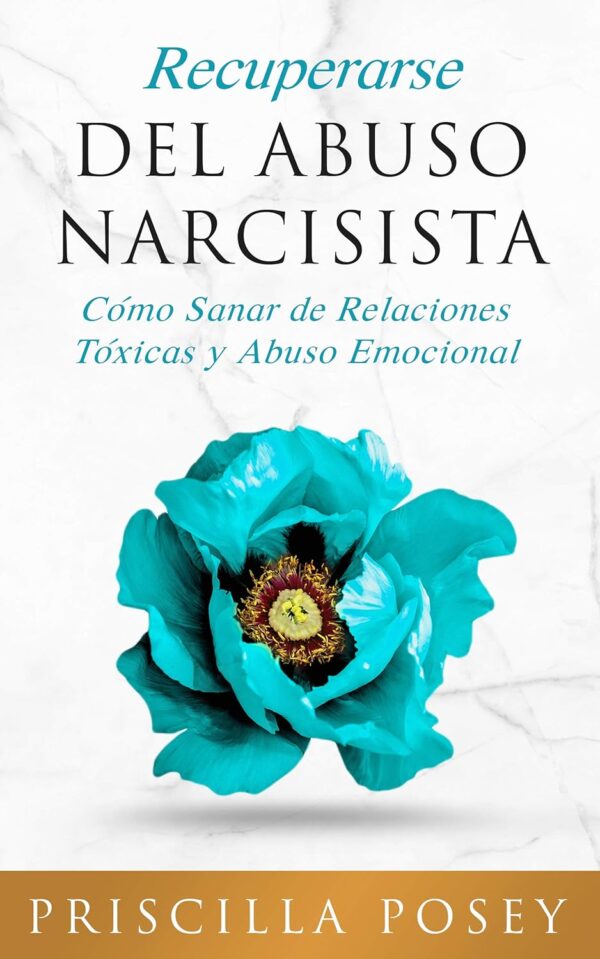 Recuperarse del Abuso Narcisista: Cómo Sanar de Relaciones Tóxicas y Abuso Emocional de Priscilla Posey