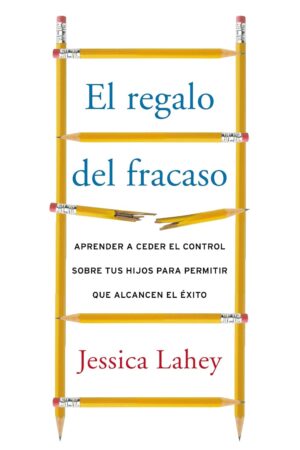 Regalo del fracaso: Aprender a ceder el control sobre tus hijos para permitir que alcancen el éxito de Jessica Lahey