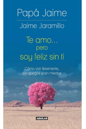 Te amo pero soy feliz sin ti: Cómo vivir libremente, sin apegos y sin miedos de Jaime Jaramillo