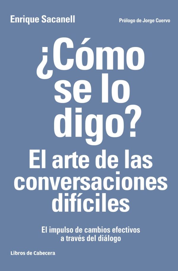 ¿Como se lo digo El arte de las conversaciones dificiles El impulso de cambios efectivos a traves del dialogo de Enrique Sacanell