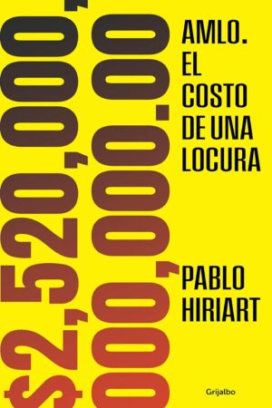 AMLO. El costo de una locura. $2,520,000,000,000.00 de Pablo Hiriart