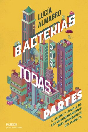 Bacterias por todas partes: Lo bueno y lo malo de los microorganismos más abundantes del planeta por todas partes de Lucía Almagro