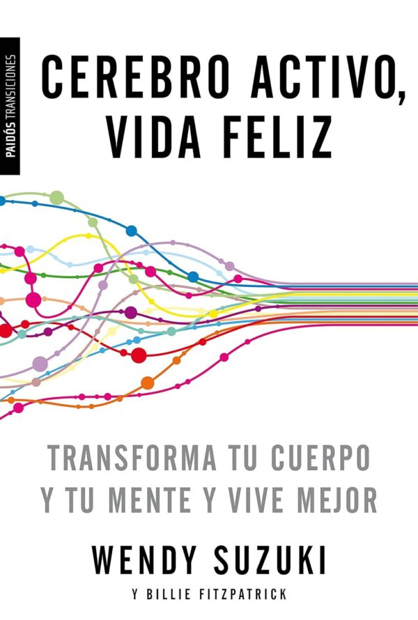 Cerebro activo, vida feliz: Transforma tu cuerpo y tu mente y vive mejor de Wendy Suzuki