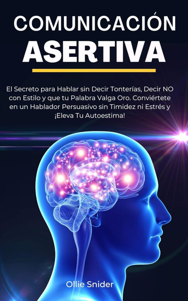 Comunicación Asertiva: El Secreto para Hablar sin decir Tonterías, decir NO con estilo y que tu palabra valga Oro de Ollie Snider