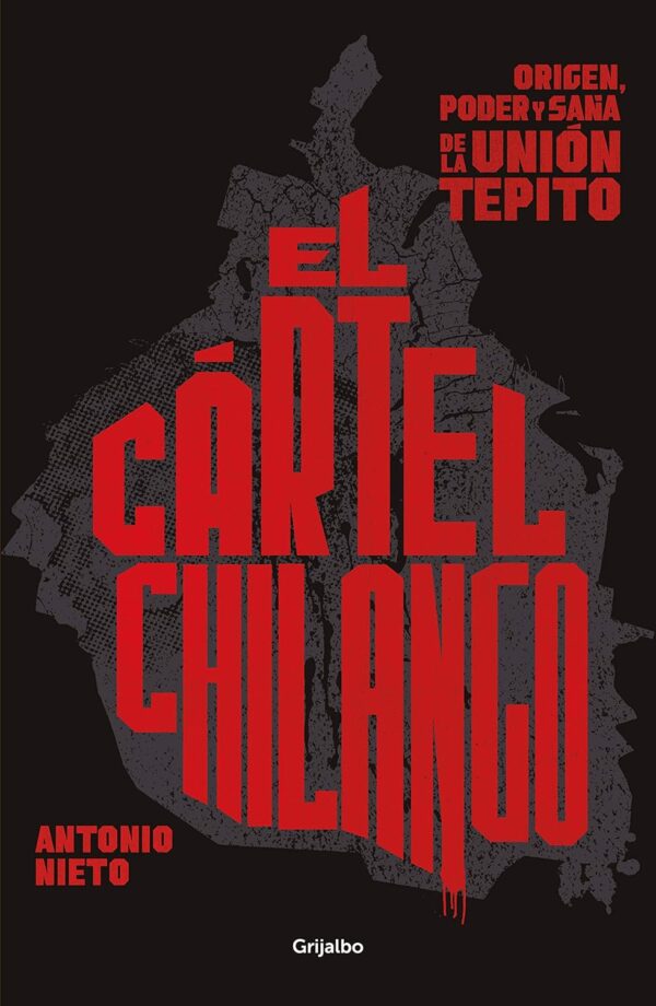El Cártel Chilango: Origen, poder y saña de la Unión Tepito de Antonio Nieto