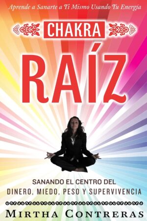 El Chakra Raíz: Sanando en tu Cuerpo tu Area del Dinero, Miedo, Peso y Supervivencia de Mirtha Contreras