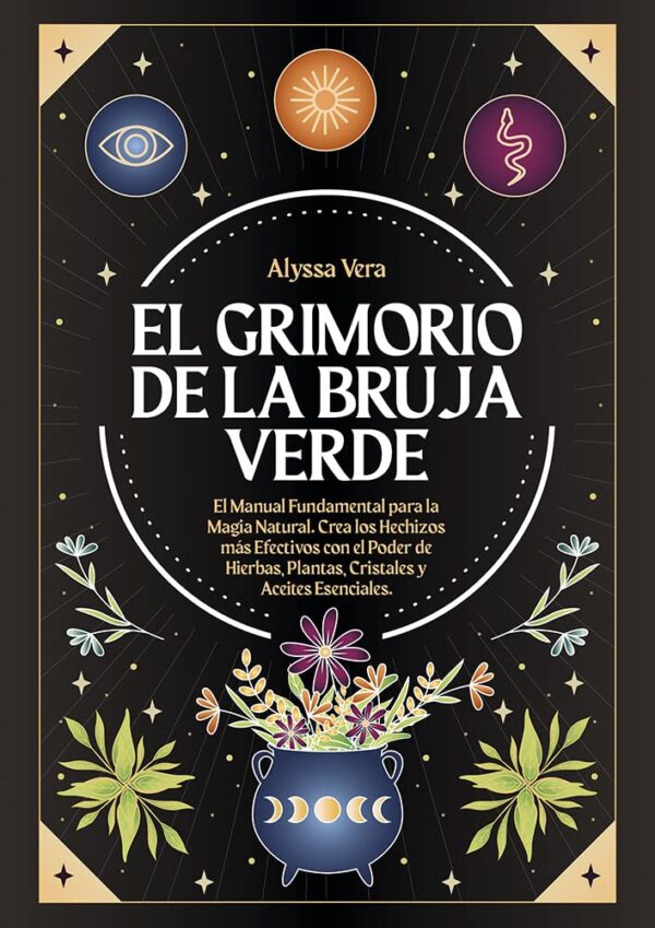 El Grimorio de la Bruja Verde: El Manual Fundamental para la Magia Natural. Crea los Hechizos más Efectivos con el Poder de Hierbas, Plantas, Cristales y Aceites Esenciales de Alyssa Vera