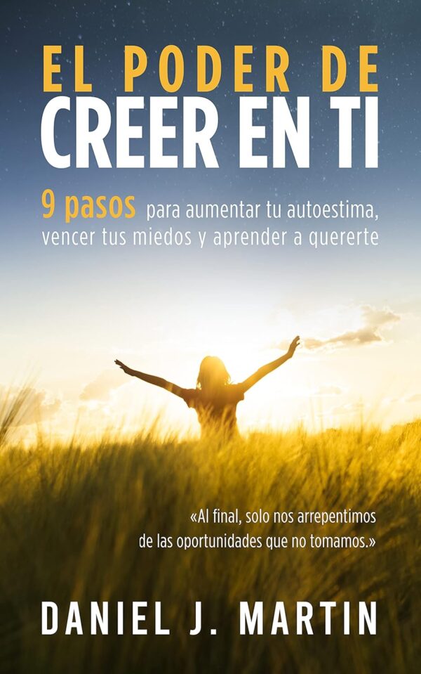 El poder de creer en ti: 9 pasos para aumentar tu autoestima, vencer tus miedos y aprender a quererte de Daniel J. Martin