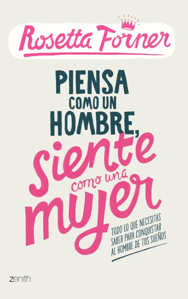 Piensa como un hombre, siente como una mujer: Todo lo que necesitas saber para conquistar al hombre de tus sueño de Rosetta Forner