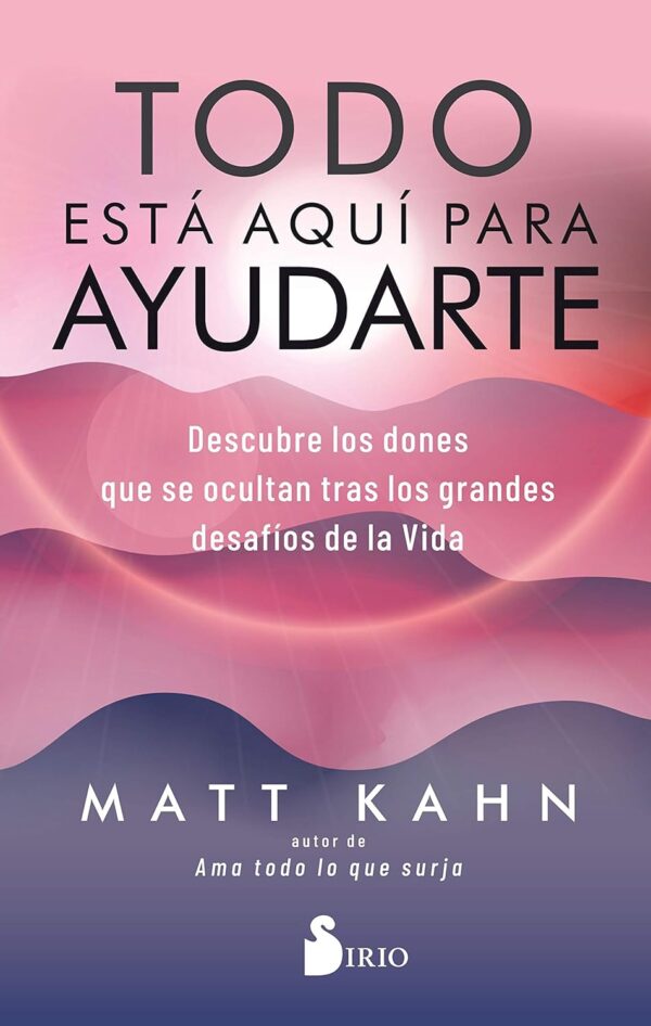 Todo Esta Aqui Para Ayudarte Descubre los dones que se ocultan tras los grandes desafios de la vida de Matt Kahn