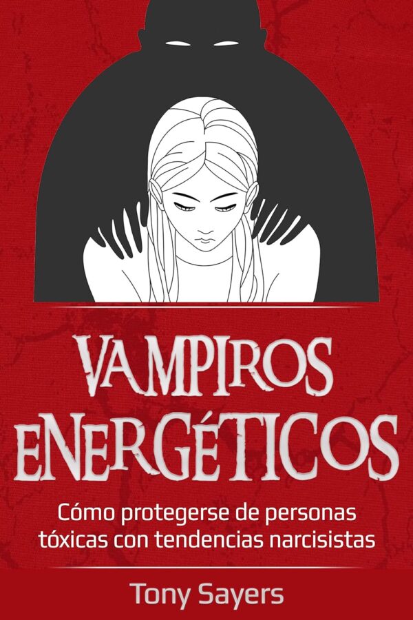 Vampiros Energéticos: Cómo Protegerse de Personas Tóxicas Con Tendencias Narcisistas de Tony Sayers