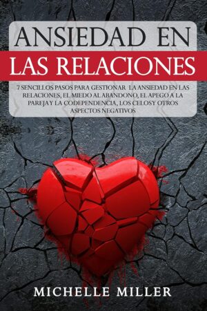 Ansiedad en las Relaciones: 7 Sencillos Pasos para Gestionar la Ansiedad en las Relaciones, el Miedo al Abandono, el Apego a la Pareja y la Codependencia, Los Celos y otros aspectos Negativos de Michelle Miller
