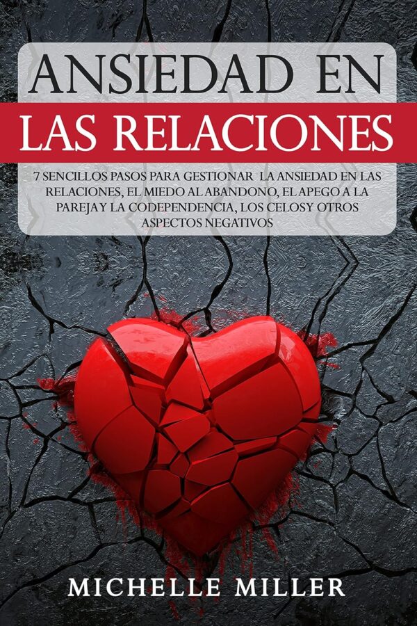 Ansiedad en las Relaciones: 7 Sencillos Pasos para Gestionar la Ansiedad en las Relaciones, el Miedo al Abandono, el Apego a la Pareja y la Codependencia, Los Celos y otros aspectos Negativos de Michelle Miller
