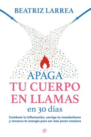 Apaga tu cuerpo en llamas en 30: Combate la inflamación, corrige tu metabolismo y renueva tu energía para ser más joven mañana de Beatriz Larrea