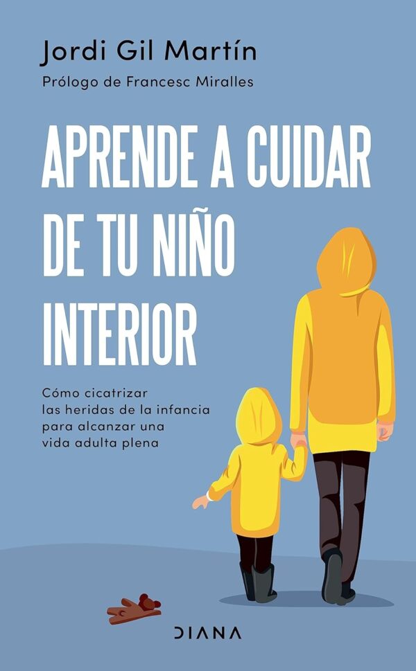 Aprende a cuidar de tu niño interior: Cómo cicatrizar las heridas de la infancia para alcanzar una vida adulta plena de Jordi Gil Martín