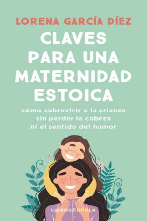 Claves para una maternidad estoica: Cómo sobrevivir a la crianza sin perder la cabeza ni el sentido del humor de Lorena García Díez