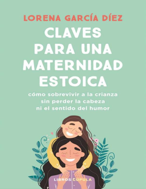 Claves para una maternidad estoica: Cómo sobrevivir a la crianza sin perder la cabeza ni el sentido del humor de Lorena García Díez