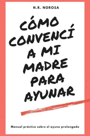 Como convencí a mi madre para ayunar: Manual práctico del ayuno prolongado de N.R. Norosa