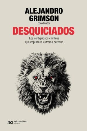 Desquiciados: Los vertiginosos cambios que impulsa la extrema derecha de Alejandro Grimson