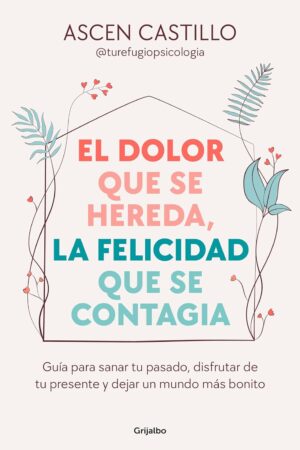 El dolor que se hereda, la felicidad que se contagia: Guía para sanar tu pasado, disfrutar de tu presente y dejar un mundo más bonito de Ascen Castillo