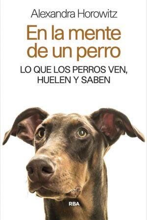 En la mente de un perro: Lo que los perros ven,huelen y saben de Alexandra Horowitz