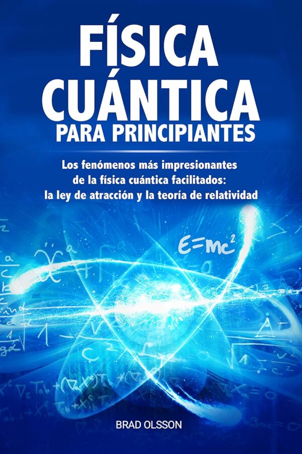 Física cuántica para principiantes: Los fenómenos más impresionantes de la física cuántica facilitados: la ley de atracción y la teoría de relatividad de Brad Olsson
