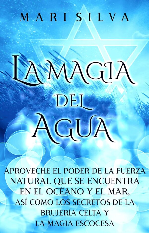 La Magia del Agua: Aproveche el poder de la fuerza natural que se encuentra en el océano y el mar, así como los secretos de la brujería celta y la magia escocesa de Mari Silva