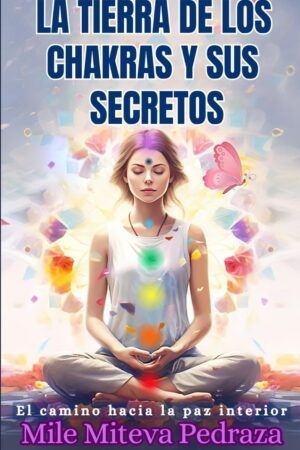 La Tierrra de los Chakras y sus Secretos: El Camino hacia La Paz Interior de Mile Miteva Pedraza e