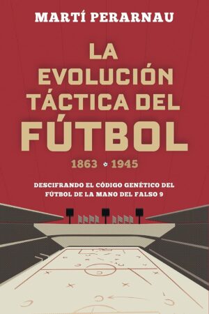 La evolución táctica del fútbol 1863 - 1945: Descifrando el código genético del fútbol de la mano del falso 9 de Marti Perarnau