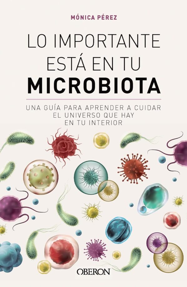 Lo importante está en tu microbiota: Una guía para aprender a cuidar el universo que hay en tu interior de Mónica Pérez