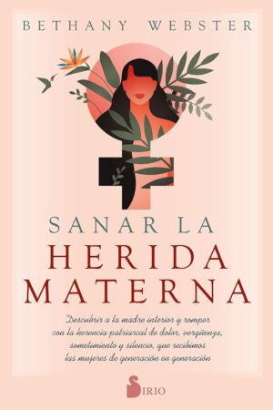Sanar la Herida Materna: Descubrir a la madre interior y romper con la herencia patriarcal de dolor, vergüenza, sometimiento y silencio, que recibimos las mujeres de generación en generación de Bethany Webster