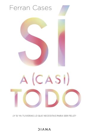Sí a (casi) todo: ¿Y si ya tuvieras lo que necesitas para ser feliz? de Ferran Cases