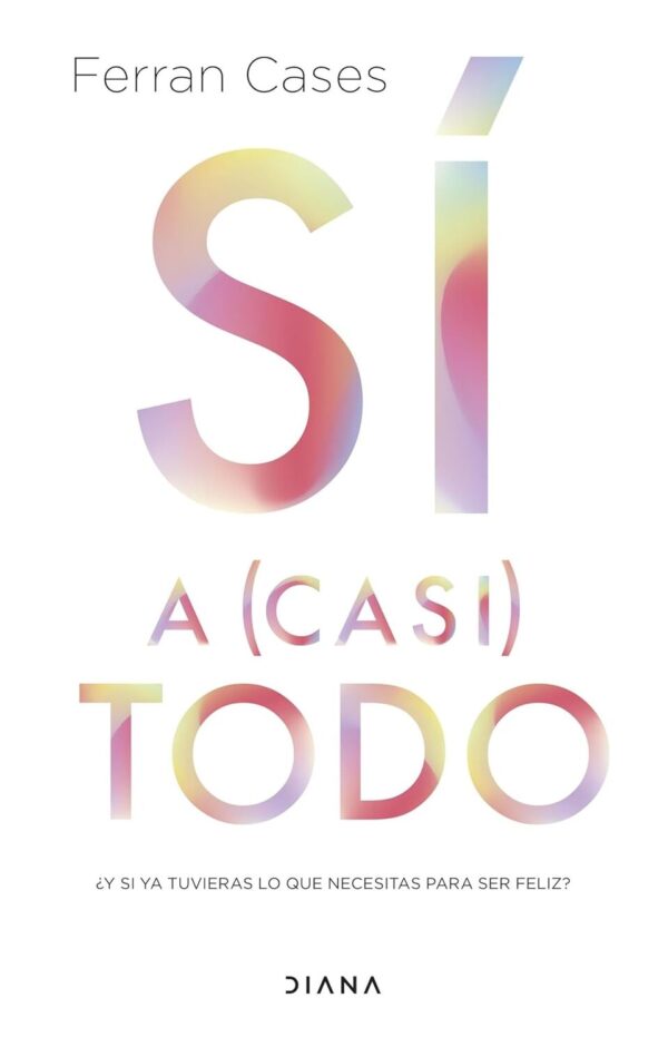 Sí a (casi) todo: ¿Y si ya tuvieras lo que necesitas para ser feliz? de Ferran Cases