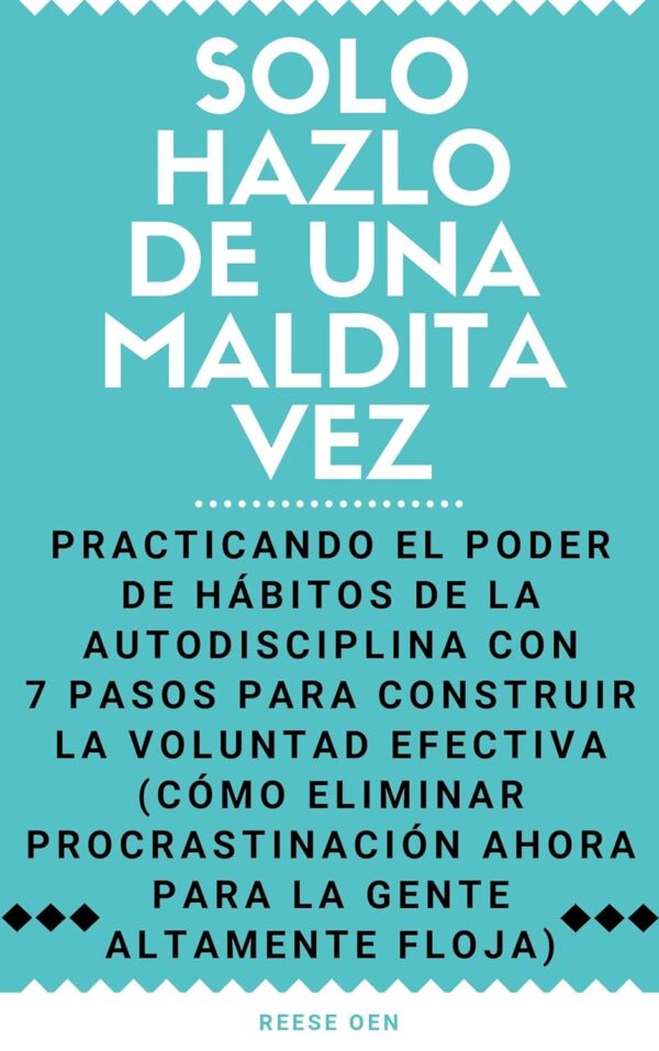 Solo Hazlo de Una Maldita Vez: Practicando el Poder de Hábitos de la Autodisciplina con 7 Pasos para Construir la Voluntad Efectiva de Reese Oen
