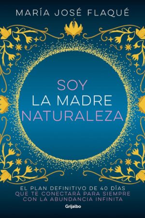 Soy la madre naturaleza: El plan difinitivo de 40 días para que te conectará para siempre con la abundancia infinita de María José Flaqué