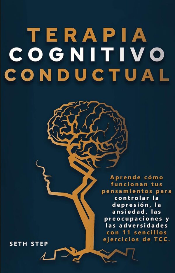 Terapia cognitivo conductual: Aprende cómo funcionan tus pensamientos para controlar la depresión, la ansiedad, las preocupaciones y las adversidades con 11 sencillos ejercicios de TCC de Seth Step