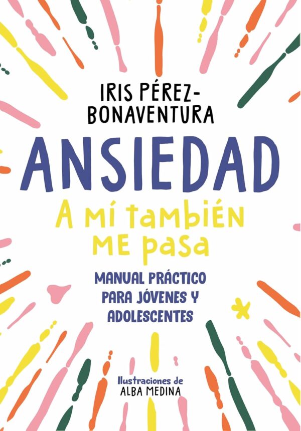 Ansiedad: a mí también me pasa: Manual práctico para jóvenes y adolescentes de Iris Pérez Bonaventura
