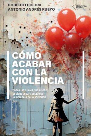 Cómo acabar con la violencia: Todas las claves que ofrece la ciencia para erradicar la violencia de la sociedad de Roberto Colom