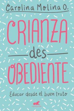 Crianza desobediente. Educar desde el buen trato de Carolina Molina O.