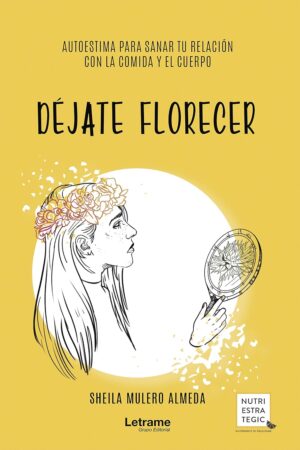 Déjate florecer: Autoestima para sanar tu relación con la comida y el cuerpo de Sheila Mulero Almeda