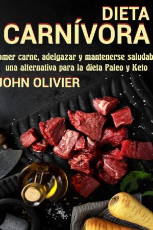Dieta Carnívora: Comer carne, adelgazar y mantenerse saludable, una alternativa para la dieta Paleo y Keto de John Oliver