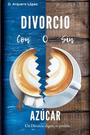 Divorcio ¿Con o sin Azúcar?: Un divorcio digno, es posible de D. Arquero López