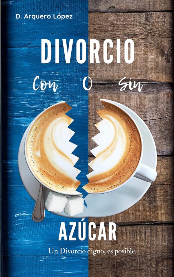 Divorcio ¿Con o sin Azúcar?: Un divorcio digno, es posible de D. Arquero López