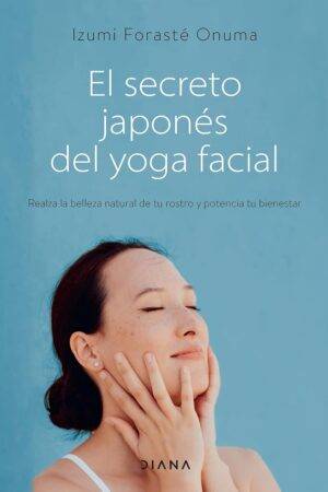 El secreto japonés del yoga facial: Realza la belleza natural de tu rostro y potencia tu bienestar de Izumi Forasté Onuma