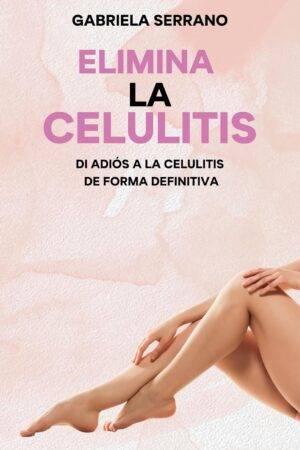Elimina la Celulitis: Di adiós a la celulitis de forma definitiva de Gabriela Serrano