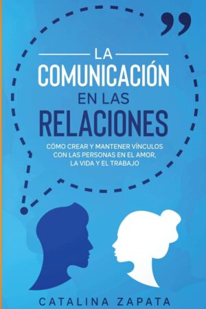 La Comunicación en las Relaciones: Cómo Crear y Mantener Vínculos con las Personas en el Amor, la Vida y el Trabajo de Catalina Zapata