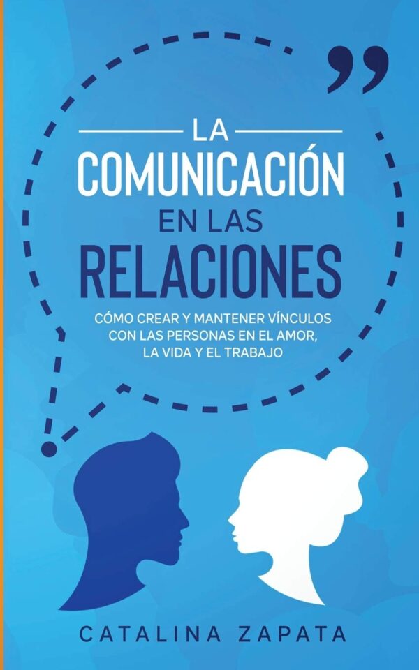 La Comunicación en las Relaciones: Cómo Crear y Mantener Vínculos con las Personas en el Amor, la Vida y el Trabajo de Catalina Zapata